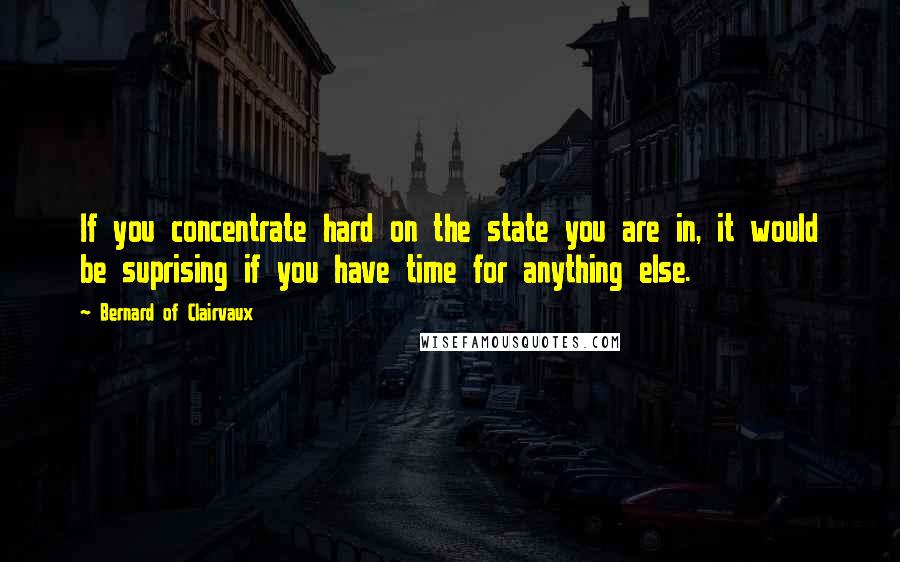 Bernard Of Clairvaux Quotes: If you concentrate hard on the state you are in, it would be suprising if you have time for anything else.