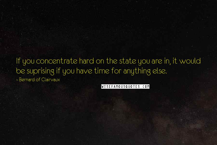 Bernard Of Clairvaux Quotes: If you concentrate hard on the state you are in, it would be suprising if you have time for anything else.