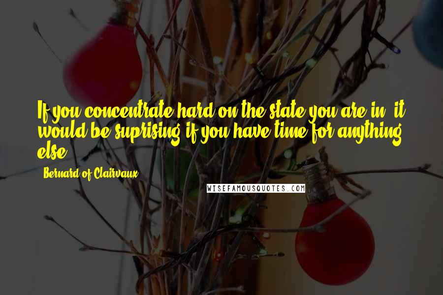 Bernard Of Clairvaux Quotes: If you concentrate hard on the state you are in, it would be suprising if you have time for anything else.