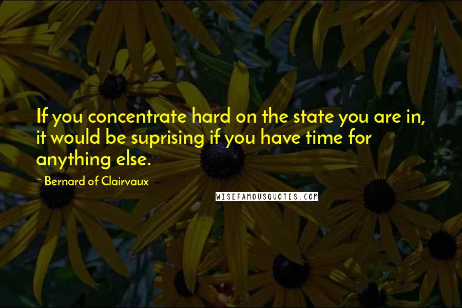 Bernard Of Clairvaux Quotes: If you concentrate hard on the state you are in, it would be suprising if you have time for anything else.