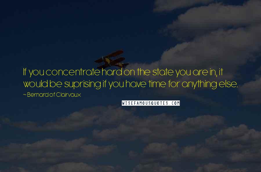 Bernard Of Clairvaux Quotes: If you concentrate hard on the state you are in, it would be suprising if you have time for anything else.