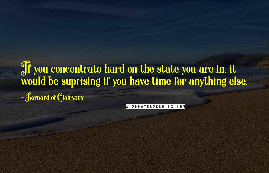 Bernard Of Clairvaux Quotes: If you concentrate hard on the state you are in, it would be suprising if you have time for anything else.