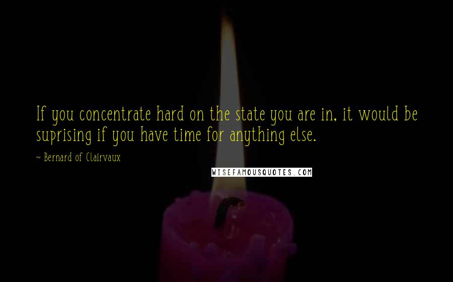 Bernard Of Clairvaux Quotes: If you concentrate hard on the state you are in, it would be suprising if you have time for anything else.