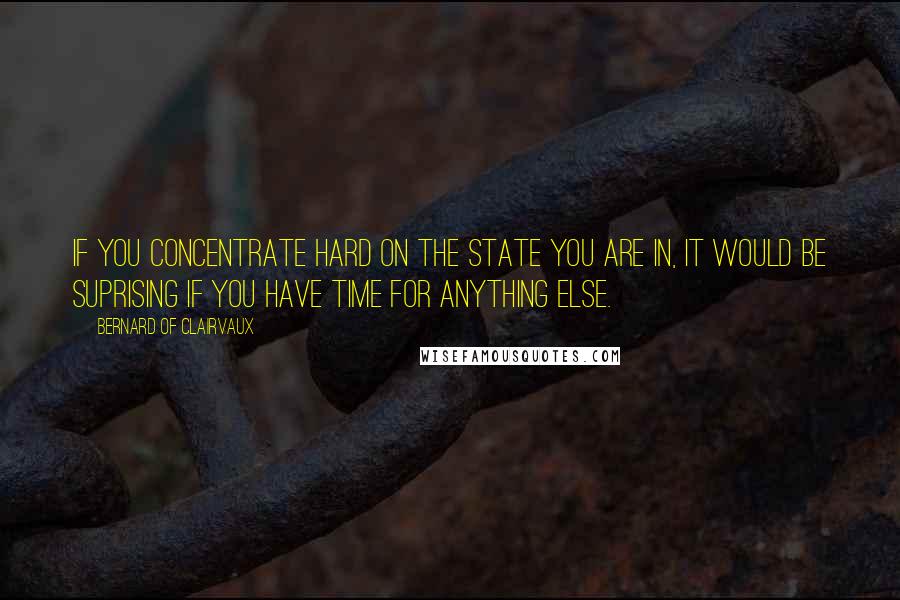 Bernard Of Clairvaux Quotes: If you concentrate hard on the state you are in, it would be suprising if you have time for anything else.