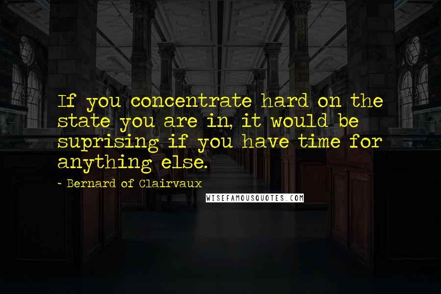 Bernard Of Clairvaux Quotes: If you concentrate hard on the state you are in, it would be suprising if you have time for anything else.