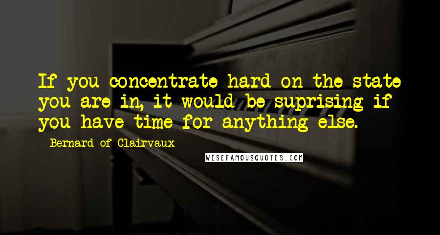 Bernard Of Clairvaux Quotes: If you concentrate hard on the state you are in, it would be suprising if you have time for anything else.