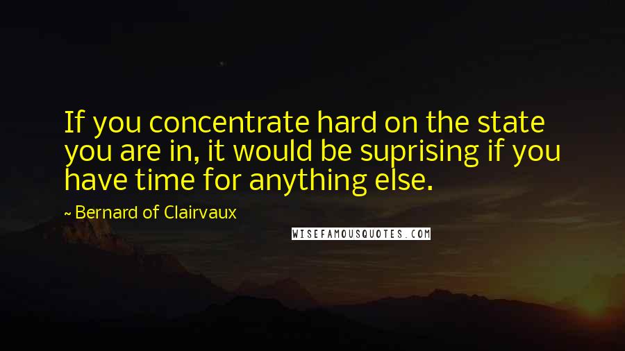 Bernard Of Clairvaux Quotes: If you concentrate hard on the state you are in, it would be suprising if you have time for anything else.