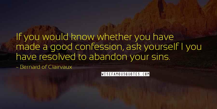 Bernard Of Clairvaux Quotes: If you would know whether you have made a good confession, ask yourself I you have resolved to abandon your sins.