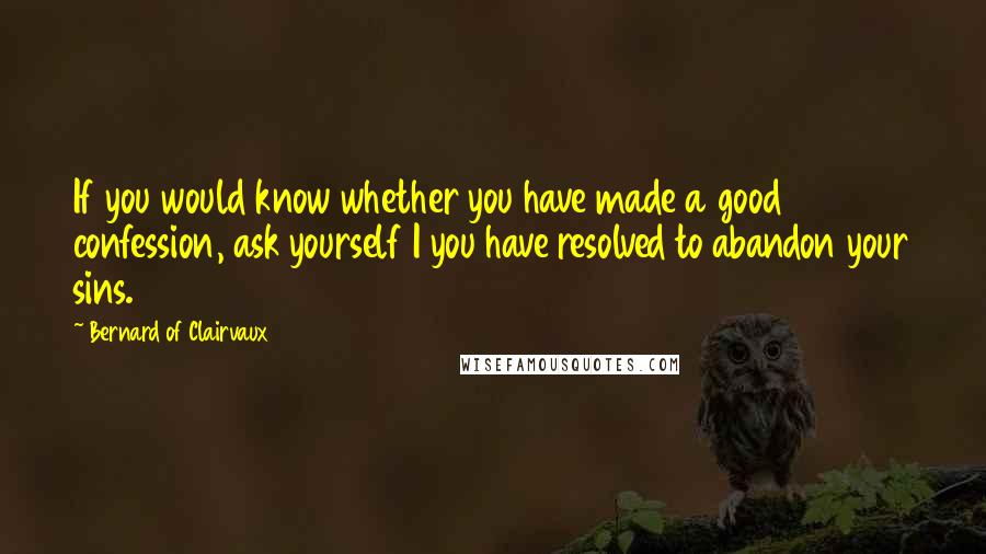 Bernard Of Clairvaux Quotes: If you would know whether you have made a good confession, ask yourself I you have resolved to abandon your sins.