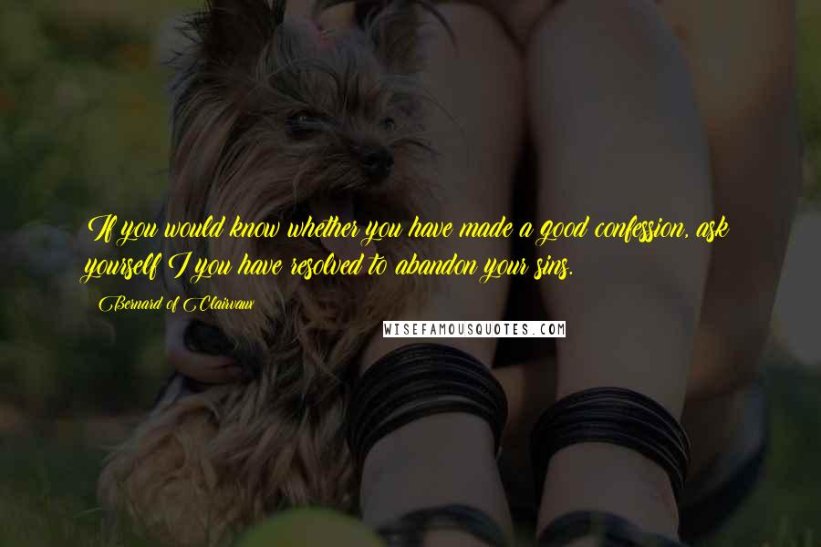 Bernard Of Clairvaux Quotes: If you would know whether you have made a good confession, ask yourself I you have resolved to abandon your sins.