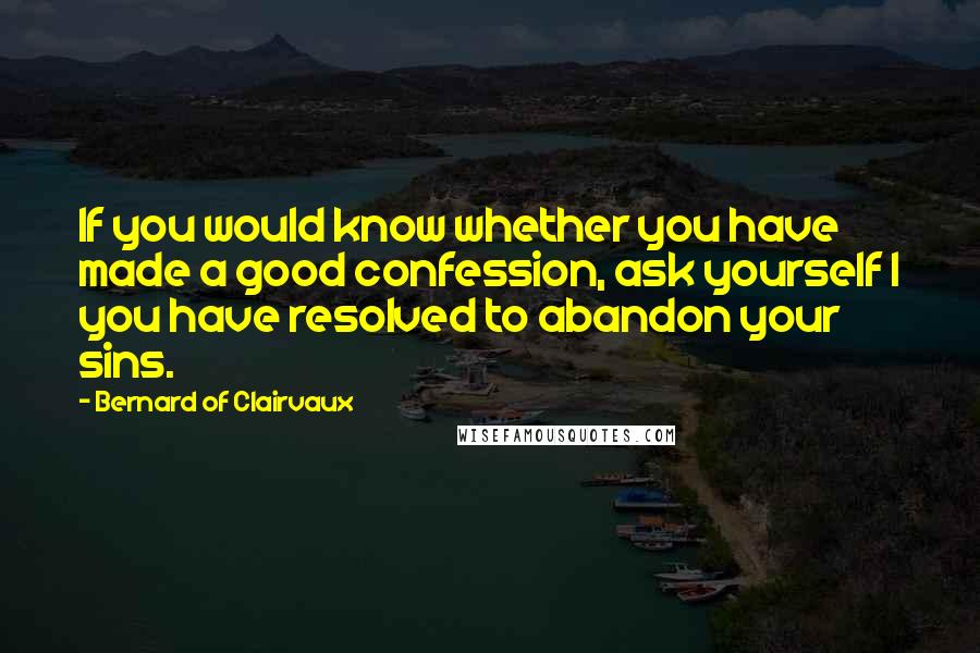 Bernard Of Clairvaux Quotes: If you would know whether you have made a good confession, ask yourself I you have resolved to abandon your sins.