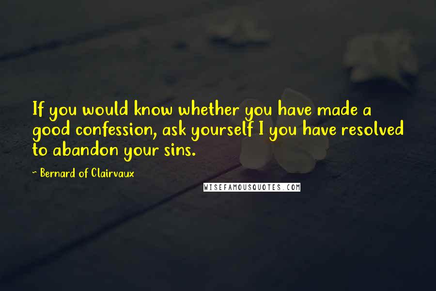 Bernard Of Clairvaux Quotes: If you would know whether you have made a good confession, ask yourself I you have resolved to abandon your sins.