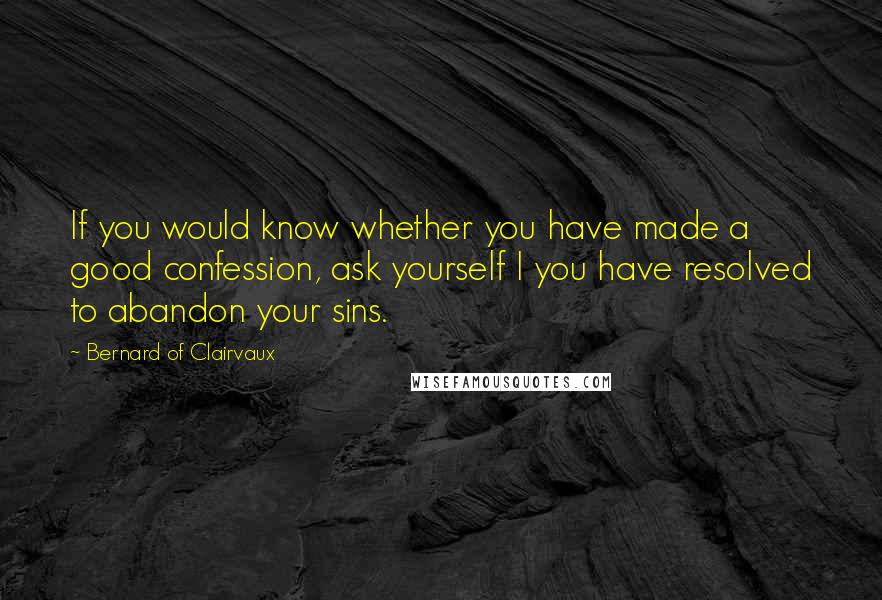 Bernard Of Clairvaux Quotes: If you would know whether you have made a good confession, ask yourself I you have resolved to abandon your sins.