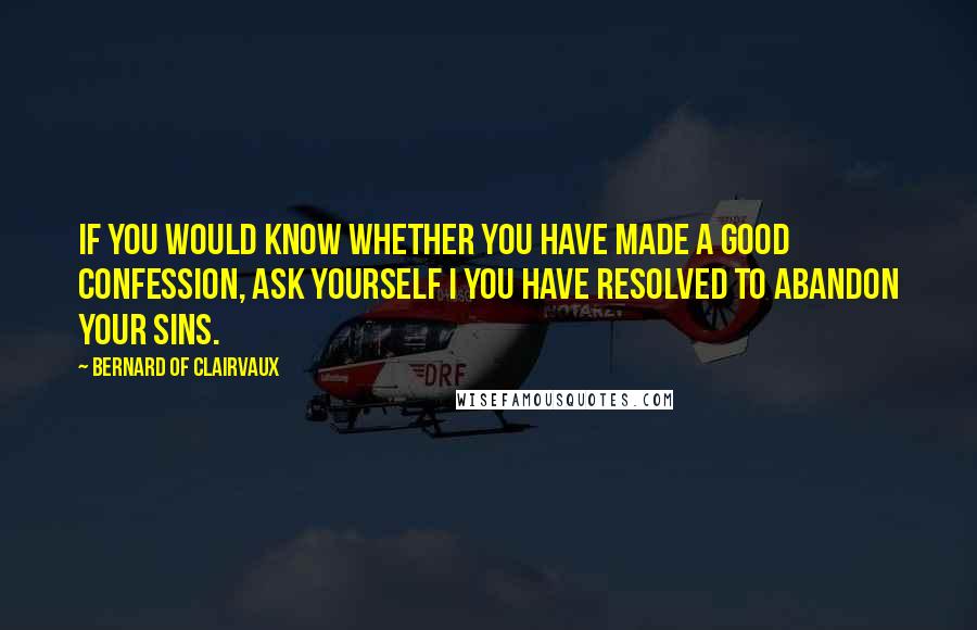 Bernard Of Clairvaux Quotes: If you would know whether you have made a good confession, ask yourself I you have resolved to abandon your sins.