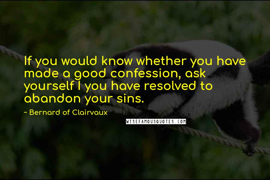 Bernard Of Clairvaux Quotes: If you would know whether you have made a good confession, ask yourself I you have resolved to abandon your sins.