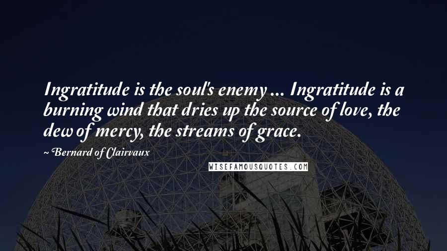 Bernard Of Clairvaux Quotes: Ingratitude is the soul's enemy ... Ingratitude is a burning wind that dries up the source of love, the dew of mercy, the streams of grace.