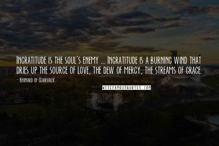 Bernard Of Clairvaux Quotes: Ingratitude is the soul's enemy ... Ingratitude is a burning wind that dries up the source of love, the dew of mercy, the streams of grace.