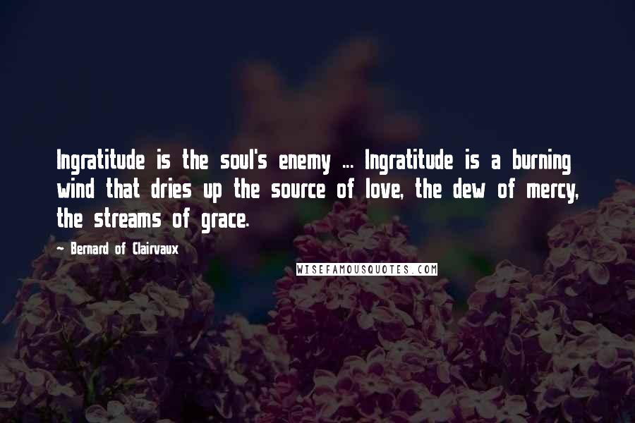 Bernard Of Clairvaux Quotes: Ingratitude is the soul's enemy ... Ingratitude is a burning wind that dries up the source of love, the dew of mercy, the streams of grace.