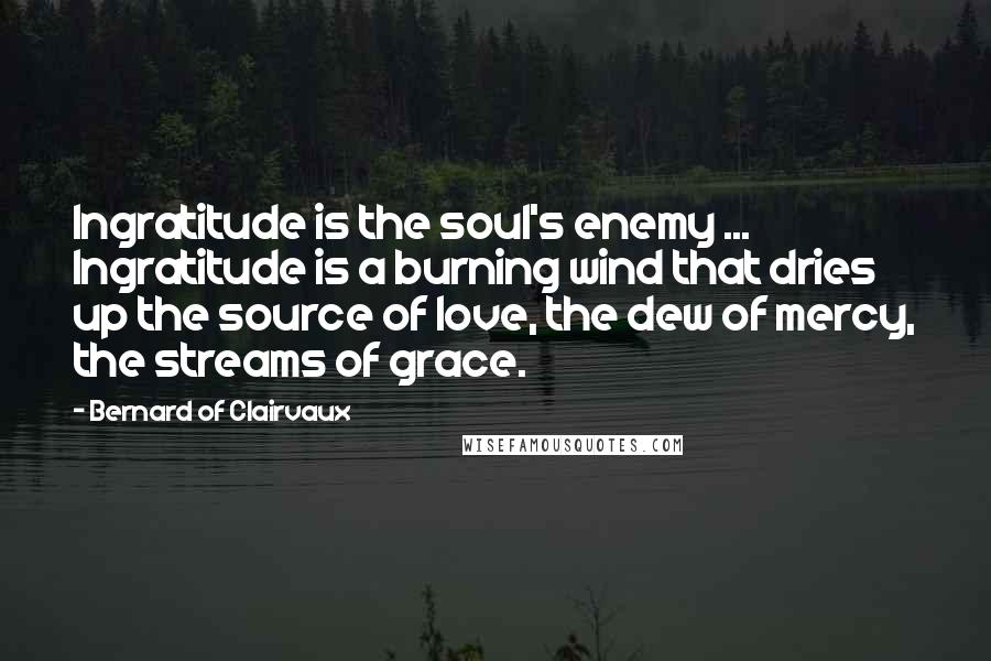 Bernard Of Clairvaux Quotes: Ingratitude is the soul's enemy ... Ingratitude is a burning wind that dries up the source of love, the dew of mercy, the streams of grace.