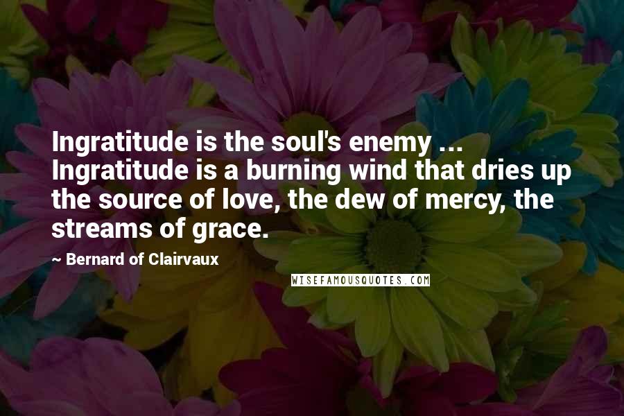 Bernard Of Clairvaux Quotes: Ingratitude is the soul's enemy ... Ingratitude is a burning wind that dries up the source of love, the dew of mercy, the streams of grace.