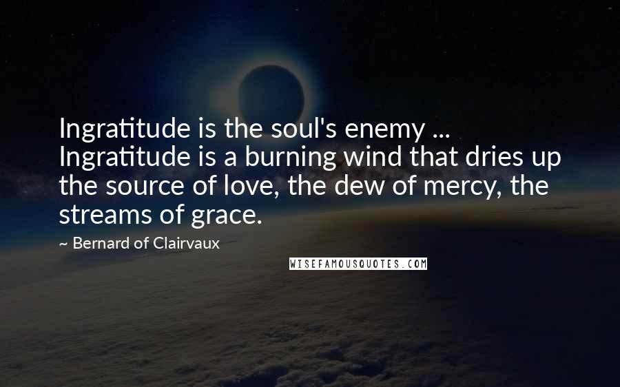 Bernard Of Clairvaux Quotes: Ingratitude is the soul's enemy ... Ingratitude is a burning wind that dries up the source of love, the dew of mercy, the streams of grace.