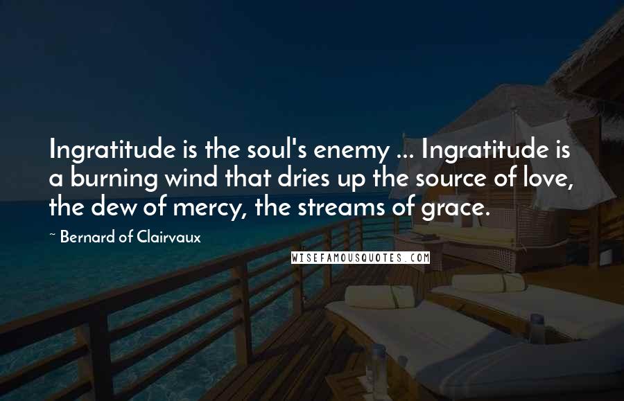 Bernard Of Clairvaux Quotes: Ingratitude is the soul's enemy ... Ingratitude is a burning wind that dries up the source of love, the dew of mercy, the streams of grace.