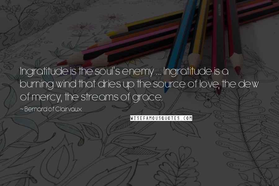 Bernard Of Clairvaux Quotes: Ingratitude is the soul's enemy ... Ingratitude is a burning wind that dries up the source of love, the dew of mercy, the streams of grace.