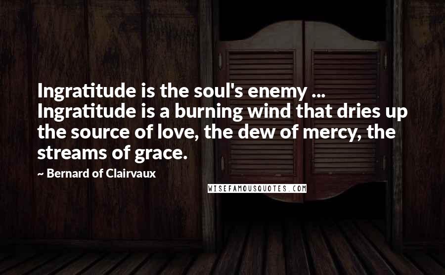 Bernard Of Clairvaux Quotes: Ingratitude is the soul's enemy ... Ingratitude is a burning wind that dries up the source of love, the dew of mercy, the streams of grace.