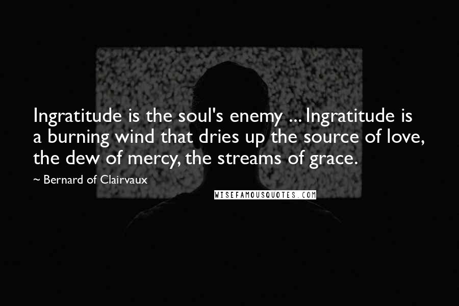 Bernard Of Clairvaux Quotes: Ingratitude is the soul's enemy ... Ingratitude is a burning wind that dries up the source of love, the dew of mercy, the streams of grace.