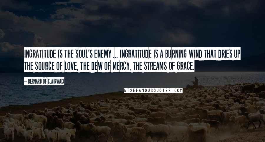 Bernard Of Clairvaux Quotes: Ingratitude is the soul's enemy ... Ingratitude is a burning wind that dries up the source of love, the dew of mercy, the streams of grace.