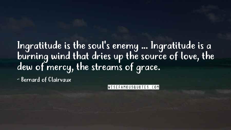 Bernard Of Clairvaux Quotes: Ingratitude is the soul's enemy ... Ingratitude is a burning wind that dries up the source of love, the dew of mercy, the streams of grace.