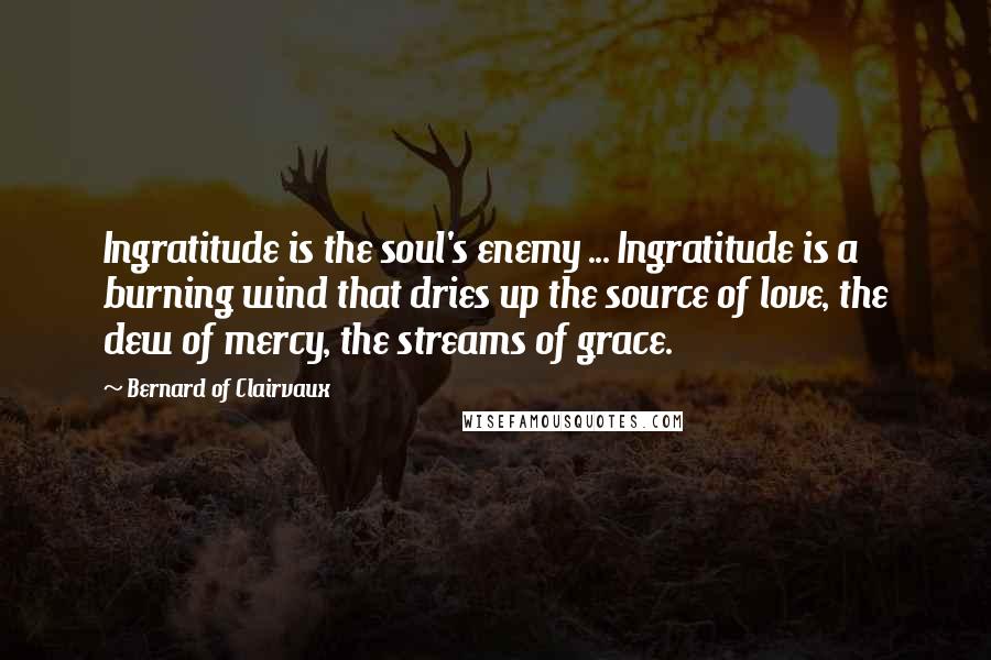 Bernard Of Clairvaux Quotes: Ingratitude is the soul's enemy ... Ingratitude is a burning wind that dries up the source of love, the dew of mercy, the streams of grace.