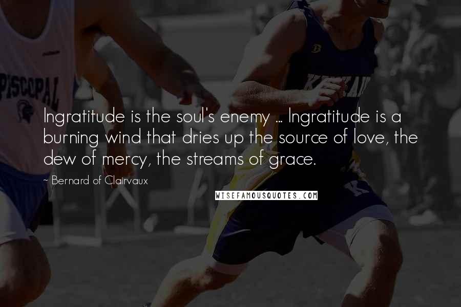 Bernard Of Clairvaux Quotes: Ingratitude is the soul's enemy ... Ingratitude is a burning wind that dries up the source of love, the dew of mercy, the streams of grace.