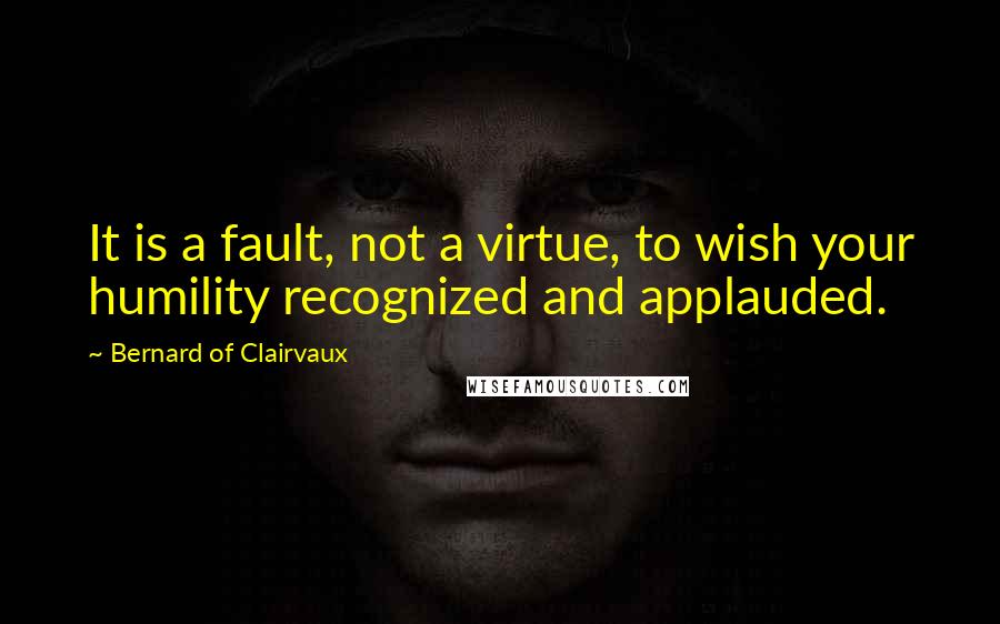 Bernard Of Clairvaux Quotes: It is a fault, not a virtue, to wish your humility recognized and applauded.