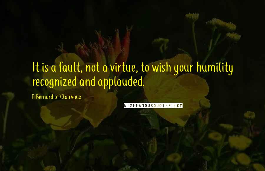 Bernard Of Clairvaux Quotes: It is a fault, not a virtue, to wish your humility recognized and applauded.