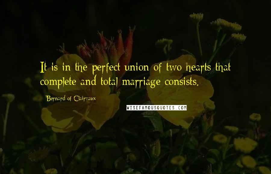 Bernard Of Clairvaux Quotes: It is in the perfect union of two hearts that complete and total marriage consists.