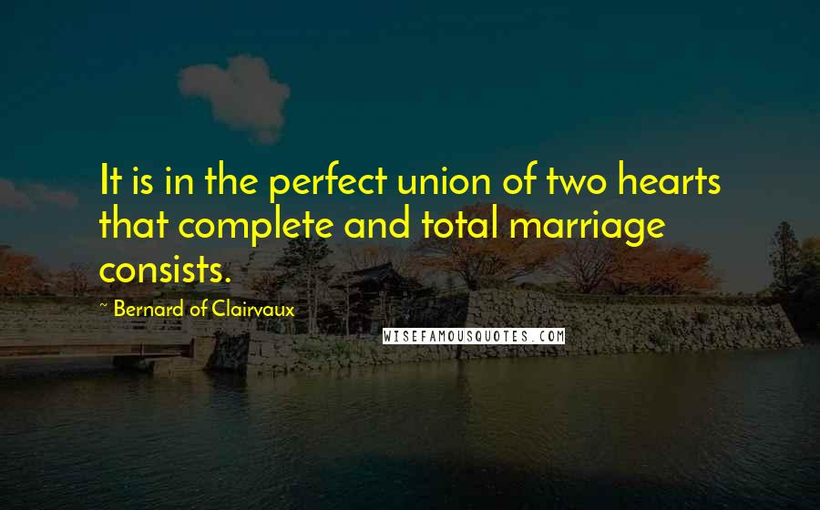 Bernard Of Clairvaux Quotes: It is in the perfect union of two hearts that complete and total marriage consists.