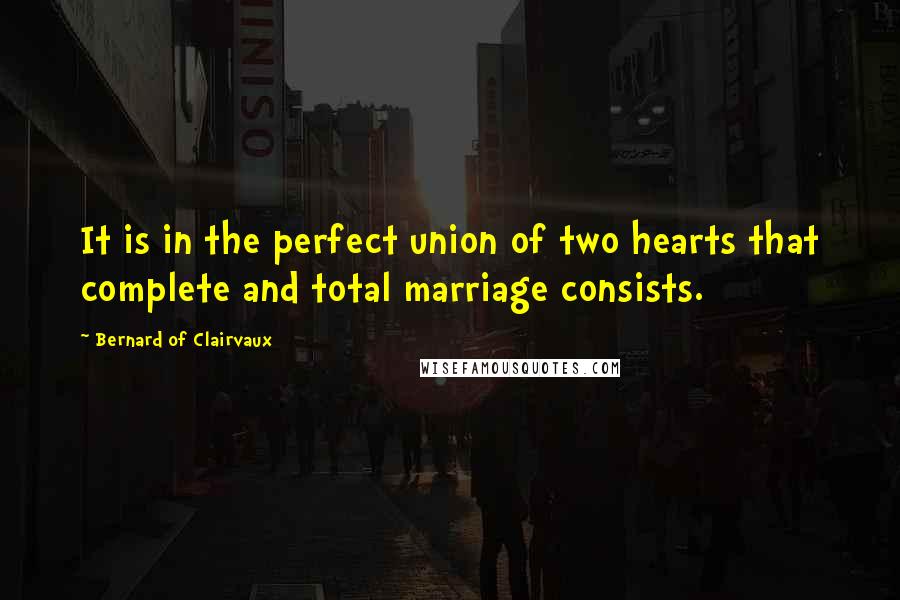 Bernard Of Clairvaux Quotes: It is in the perfect union of two hearts that complete and total marriage consists.