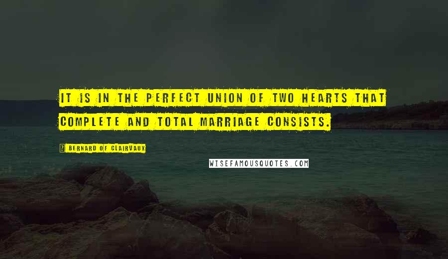 Bernard Of Clairvaux Quotes: It is in the perfect union of two hearts that complete and total marriage consists.