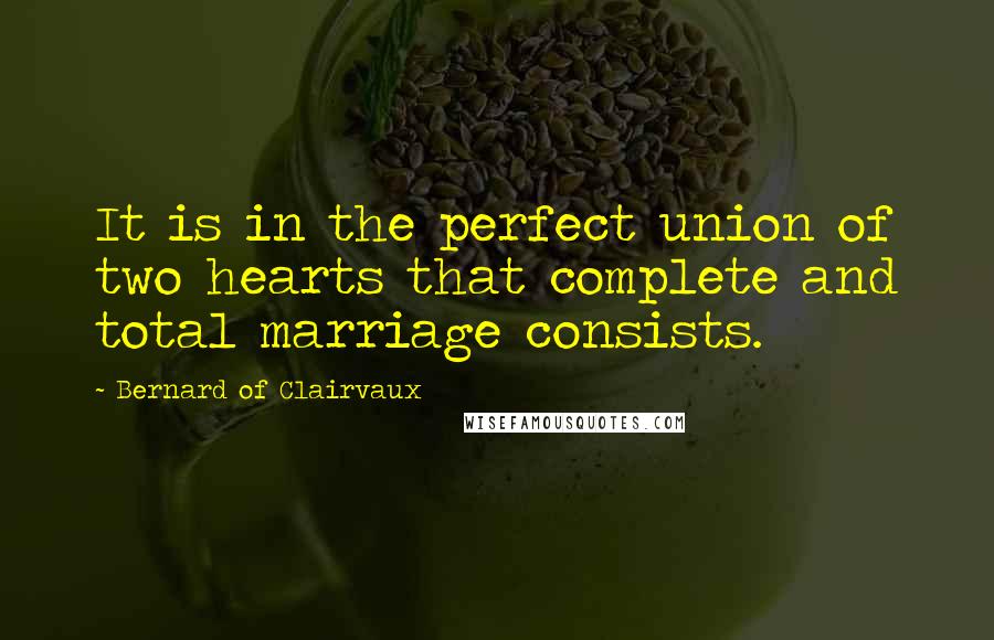 Bernard Of Clairvaux Quotes: It is in the perfect union of two hearts that complete and total marriage consists.