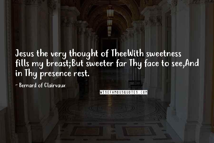 Bernard Of Clairvaux Quotes: Jesus the very thought of TheeWith sweetness fills my breast;But sweeter far Thy face to see,And in Thy presence rest.