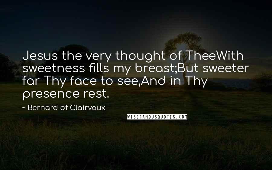 Bernard Of Clairvaux Quotes: Jesus the very thought of TheeWith sweetness fills my breast;But sweeter far Thy face to see,And in Thy presence rest.