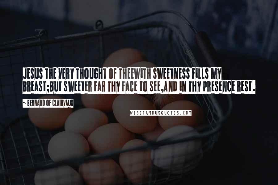 Bernard Of Clairvaux Quotes: Jesus the very thought of TheeWith sweetness fills my breast;But sweeter far Thy face to see,And in Thy presence rest.