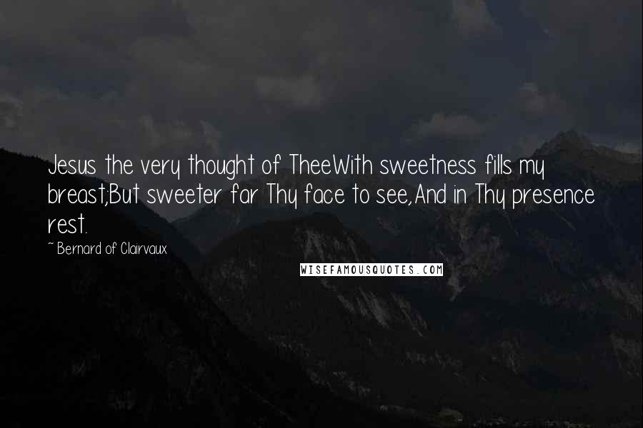 Bernard Of Clairvaux Quotes: Jesus the very thought of TheeWith sweetness fills my breast;But sweeter far Thy face to see,And in Thy presence rest.