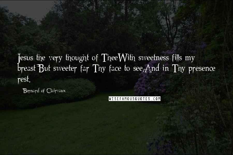 Bernard Of Clairvaux Quotes: Jesus the very thought of TheeWith sweetness fills my breast;But sweeter far Thy face to see,And in Thy presence rest.