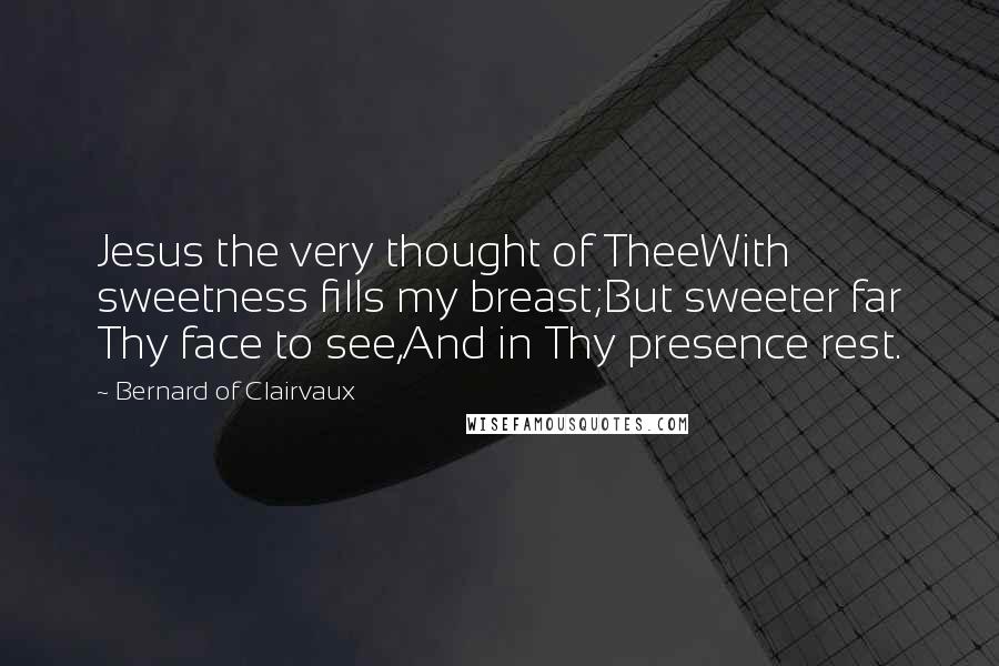 Bernard Of Clairvaux Quotes: Jesus the very thought of TheeWith sweetness fills my breast;But sweeter far Thy face to see,And in Thy presence rest.