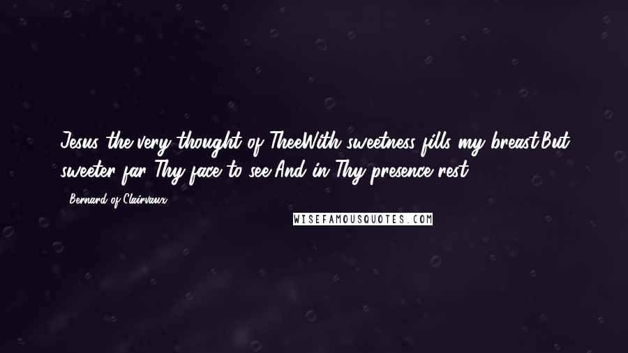 Bernard Of Clairvaux Quotes: Jesus the very thought of TheeWith sweetness fills my breast;But sweeter far Thy face to see,And in Thy presence rest.