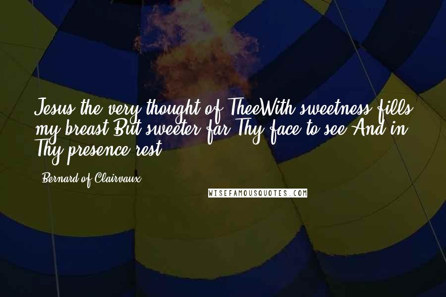 Bernard Of Clairvaux Quotes: Jesus the very thought of TheeWith sweetness fills my breast;But sweeter far Thy face to see,And in Thy presence rest.