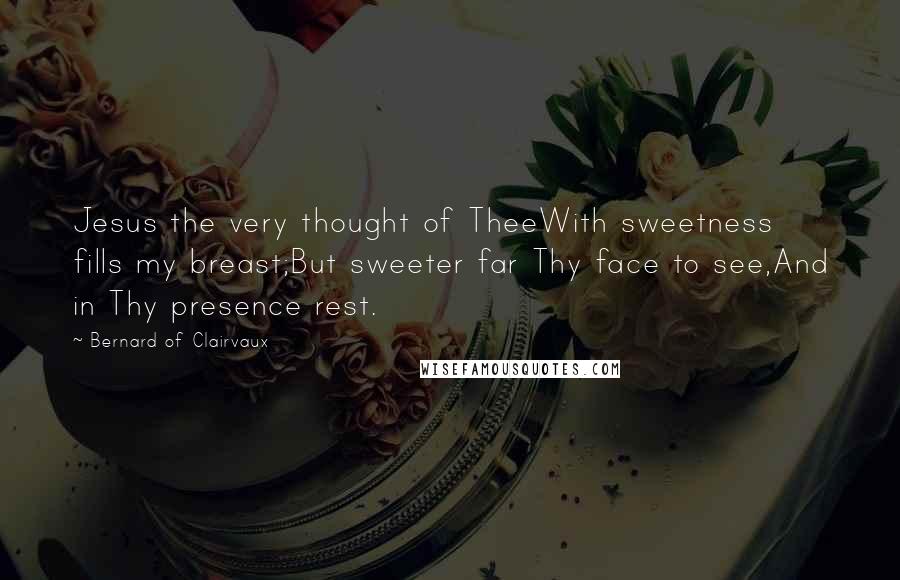 Bernard Of Clairvaux Quotes: Jesus the very thought of TheeWith sweetness fills my breast;But sweeter far Thy face to see,And in Thy presence rest.