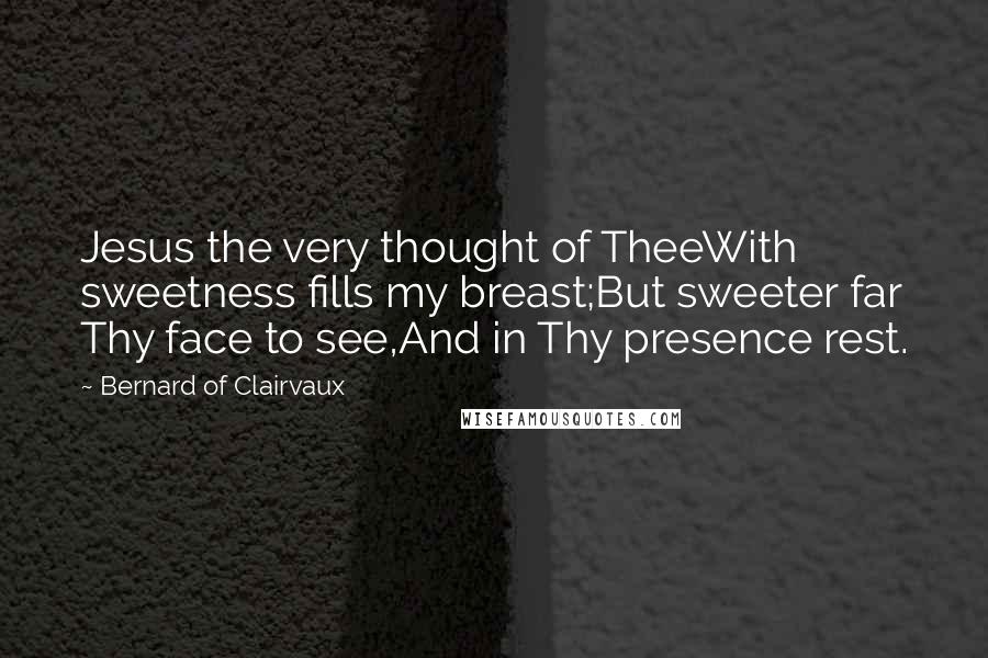 Bernard Of Clairvaux Quotes: Jesus the very thought of TheeWith sweetness fills my breast;But sweeter far Thy face to see,And in Thy presence rest.